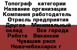 Топограф 1 категории › Название организации ­ Компания-работодатель › Отрасль предприятия ­ Другое › Минимальный оклад ­ 1 - Все города Работа » Вакансии   . Чувашия респ.,Новочебоксарск г.